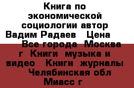 Книга по экономической социологии автор Вадим Радаев › Цена ­ 400 - Все города, Москва г. Книги, музыка и видео » Книги, журналы   . Челябинская обл.,Миасс г.